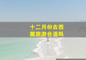 十二月份去西藏旅游合适吗