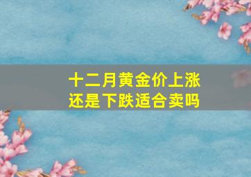 十二月黄金价上涨还是下跌适合卖吗