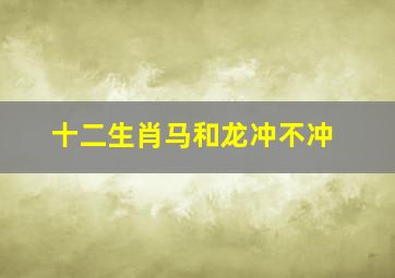 十二生肖马和龙冲不冲