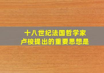 十八世纪法国哲学家卢梭提出的重要思想是