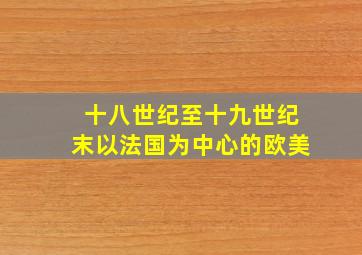 十八世纪至十九世纪末以法国为中心的欧美