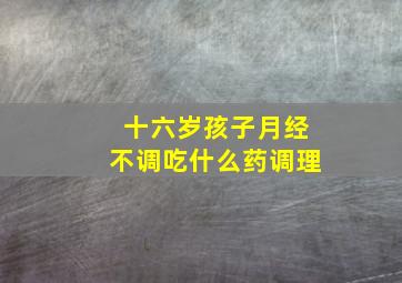 十六岁孩子月经不调吃什么药调理