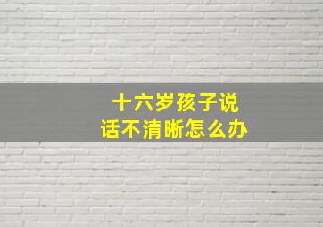 十六岁孩子说话不清晰怎么办