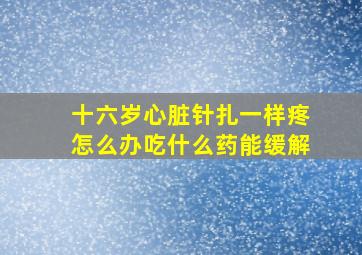 十六岁心脏针扎一样疼怎么办吃什么药能缓解