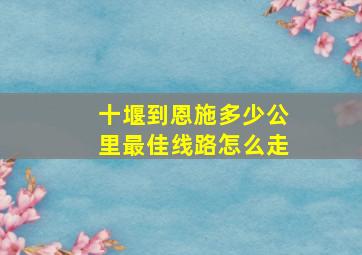 十堰到恩施多少公里最佳线路怎么走