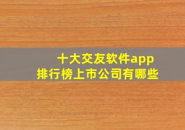 十大交友软件app排行榜上市公司有哪些