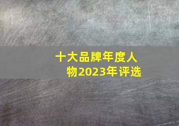 十大品牌年度人物2023年评选