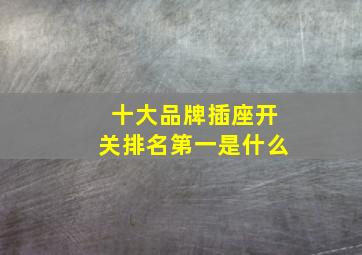 十大品牌插座开关排名第一是什么