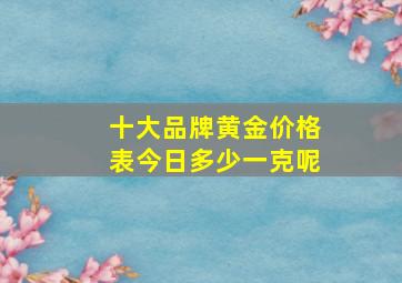 十大品牌黄金价格表今日多少一克呢