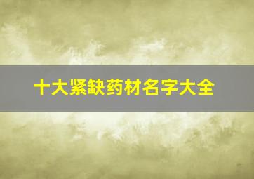 十大紧缺药材名字大全