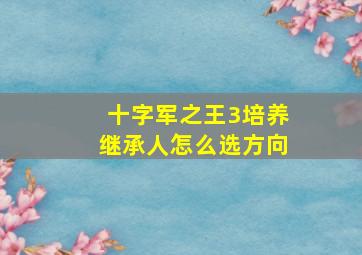 十字军之王3培养继承人怎么选方向