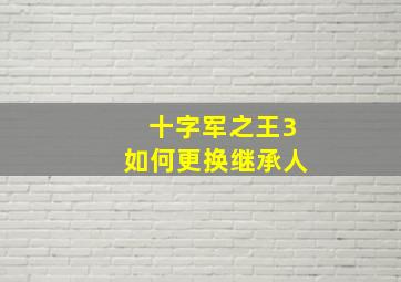 十字军之王3如何更换继承人