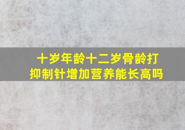 十岁年龄十二岁骨龄打抑制针增加营养能长高吗