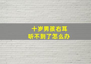 十岁男孩右耳听不到了怎么办