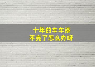 十年的车车漆不亮了怎么办呀