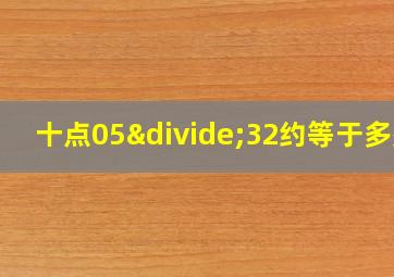 十点05÷32约等于多少