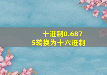 十进制0.6875转换为十六进制