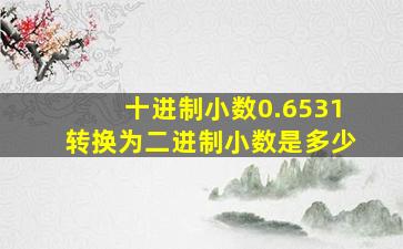 十进制小数0.6531转换为二进制小数是多少