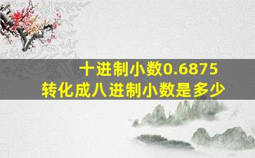 十进制小数0.6875转化成八进制小数是多少