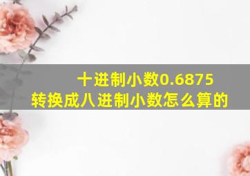 十进制小数0.6875转换成八进制小数怎么算的