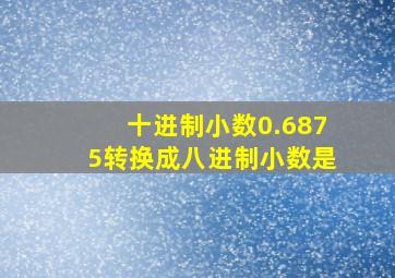 十进制小数0.6875转换成八进制小数是