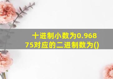 十进制小数为0.96875对应的二进制数为()