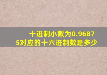 十进制小数为0.96875对应的十六进制数是多少