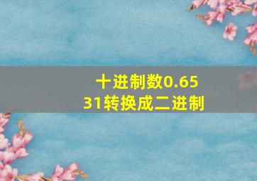 十进制数0.6531转换成二进制