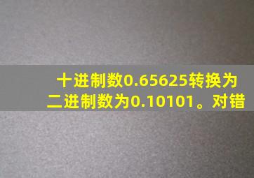 十进制数0.65625转换为二进制数为0.10101。对错