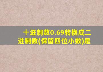 十进制数0.69转换成二进制数(保留四位小数)是