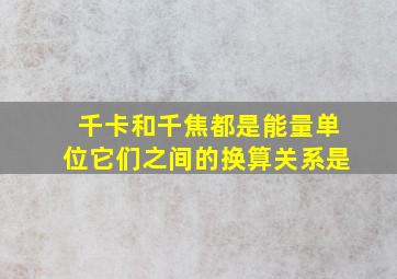 千卡和千焦都是能量单位它们之间的换算关系是