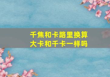 千焦和卡路里换算大卡和千卡一样吗