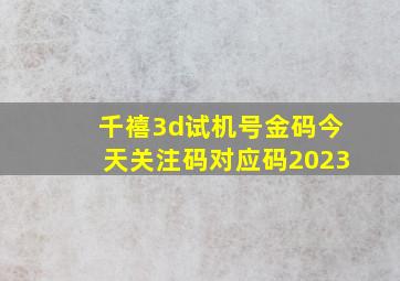 千禧3d试机号金码今天关注码对应码2023