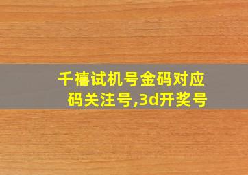 千禧试机号金码对应码关注号,3d开奖号