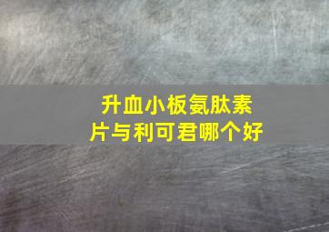 升血小板氨肽素片与利可君哪个好