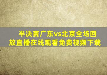 半决赛广东vs北京全场回放直播在线观看免费视频下载