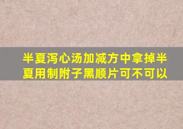 半夏泻心汤加减方中拿掉半夏用制附子黑顺片可不可以