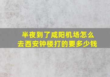 半夜到了咸阳机场怎么去西安钟楼打的要多少钱