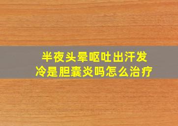 半夜头晕呕吐出汗发冷是胆囊炎吗怎么治疗