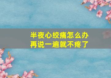 半夜心绞痛怎么办再说一遍就不疼了