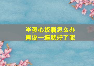 半夜心绞痛怎么办再说一遍就好了呢