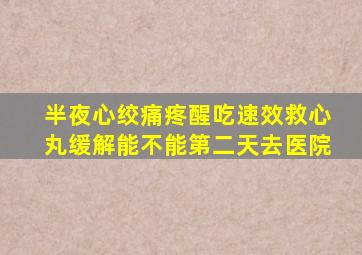 半夜心绞痛疼醒吃速效救心丸缓解能不能第二天去医院