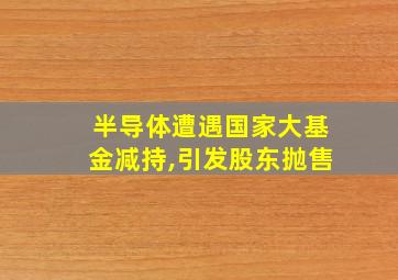 半导体遭遇国家大基金减持,引发股东抛售