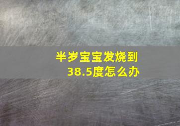 半岁宝宝发烧到38.5度怎么办