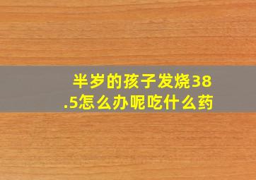 半岁的孩子发烧38.5怎么办呢吃什么药