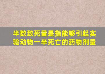 半数致死量是指能够引起实验动物一半死亡的药物剂量