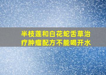 半枝莲和白花蛇舌草治疗肿瘤配方不能喝开水