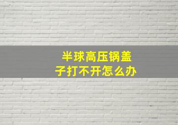 半球高压锅盖子打不开怎么办