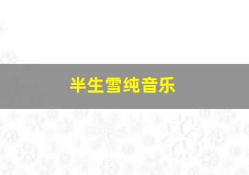 半生雪纯音乐