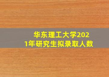 华东理工大学2021年研究生拟录取人数